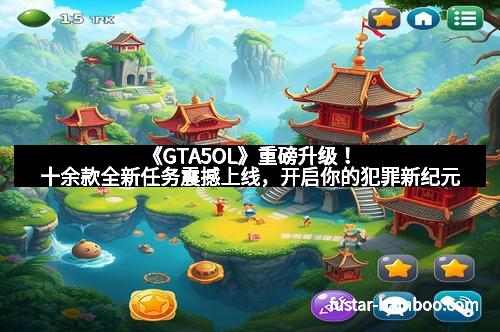 《GTA5OL》重磅升级！十余款全新任务震撼上线，开启你的犯罪新纪元