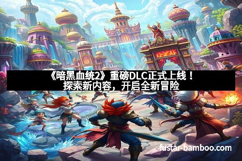 《暗黑血统2》重磅DLC正式上线！探索新内容，开启全新冒险